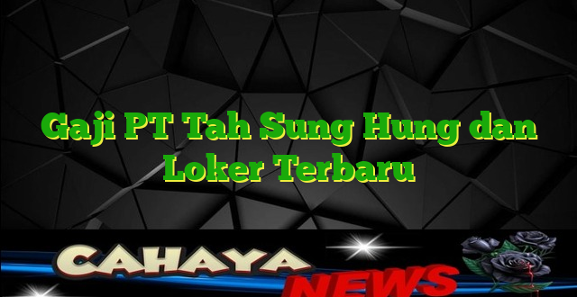 Gaji PT Tah Sung Hung dan Loker Terbaru